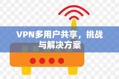 VPN多用户共享,挑战与解决方案 VPN多用户共享,挑战与解决方案
