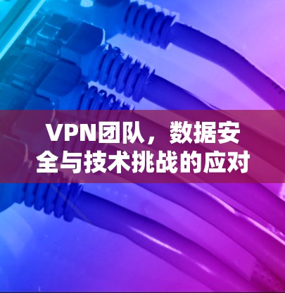 VPN团队，数据安全与技术挑战的应对之道