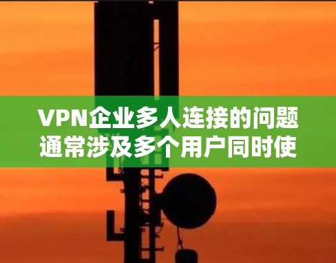 VPN企业多人连接的问题通常涉及多个用户同时使用VPN服务，导致数据泄露或隐私泄露。以下是针对这一问题的详细解决方案