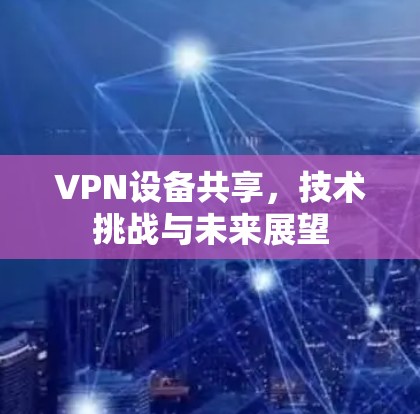 VPN设备共享，技术挑战与未来展望