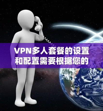 VPN多人套餐的设置和配置需要根据您的具体需求和设备情况来决定。以下是一些常见的配置选项和设置要点，供您参考