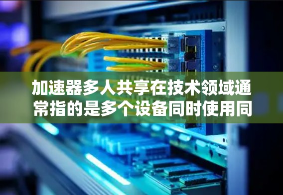 加速器多人共享在技术领域通常指的是多个设备同时使用同一个加速器，通常指的是多个设备（如手机、电视、电脑等）连接到同一个加速器中。以下是关于加速器多人共享的详细解释