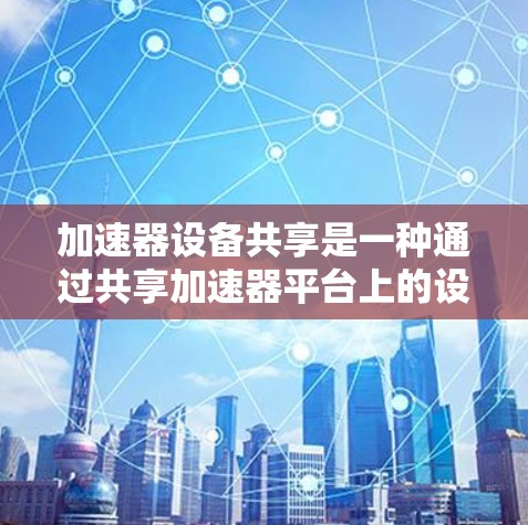 加速器设备共享是一种通过共享加速器平台上的设备来优化资源利用率和提高设备使用效率的技术。以下是对该技术的详细分析和总结 加速器设备共享是一种通过共享加速器平台上的设备来优化资源利用率和提高设备使用效率的技术。以下是对该技术的详细分析和总结