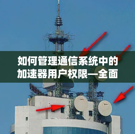 如何管理通信系统中的加速器用户权限—全面解析与最佳实践