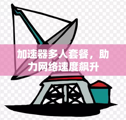 加速器多人套餐，助力网络速度飙升