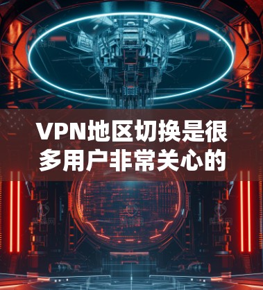 VPN地区切换是很多用户非常关心的问题，以下是一些常见的步骤和注意事项，帮助您更好地进行切换