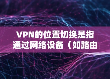 VPN的位置切换是指通过网络设备（如路由器或网络接口）实现用户在电脑上访问不同的服务器，而不是在物理上切换位置。这种操作不涉及VPN在物理位置上的切换，而是通过网络连接来实现