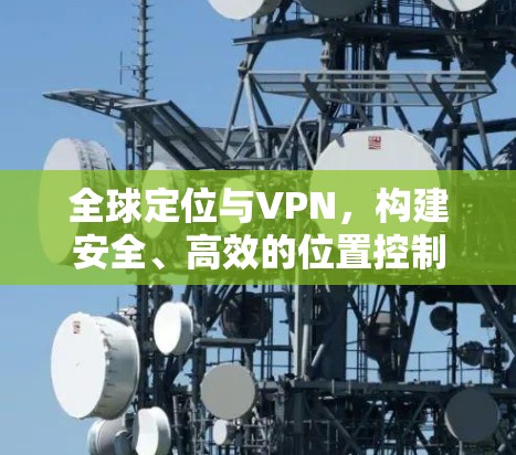 全球定位与VPN，构建安全、高效的位置控制网络