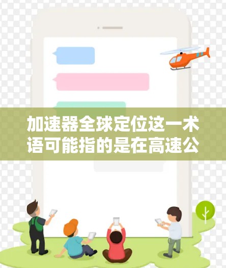 加速器全球定位这一术语可能指的是在高速公路上使用GPS技术的设备，特别是自动驾驶汽车中的辅助设备。这些设备利用GPS来帮助车辆导航，通过加速器来提高车辆的导航精度和响应速度