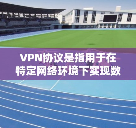 VPN协议是指用于在特定网络环境下实现数据传输和加密通信的协议。这些协议通常基于VLAN（虚拟局域网）的概念，用于在特定的网络环境中构建VPN架构。以下是关于VPN协议的一些关键信息