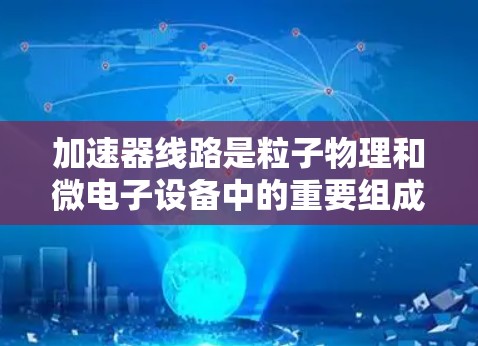 加速器线路是粒子物理和微电子设备中的重要组成部分，用于将电子从较低速度加速到较高的速度。以下是其原理的详细解释