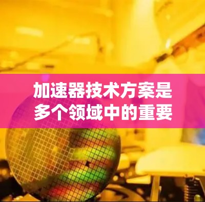 加速器技术方案是多个领域中的重要技术,涉及汽车、飞行器、农业设备和能源等多个行业。通过综合考虑技术可行性、经济可行性、社会可行性以及实施步骤,可以实现多个领域的应用。以下是对加速器技术方案的系统总结 加速器技术方案是多个领域中的重要技术,涉及汽车、飞行器、农业设备和能源等多个行业。通过综合考虑技术可行性、经济可行性、社会可行性以及实施步骤,可以实现多个领域的应用。以下是对加速器技术方案的系统总结