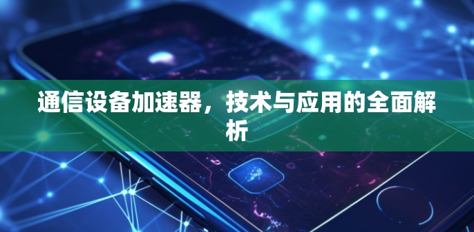 通信设备加速器，技术与应用的全面解析