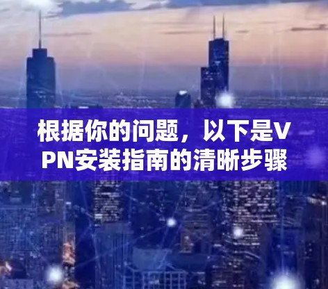 根据你的问题，以下是VPN安装指南的清晰步骤
