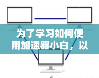 为了学习如何使用加速器小白，以下是一个结构化的学习计划