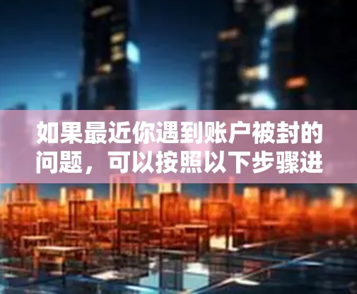 如果最近你遇到账户被封的问题,可以按照以下步骤进行处理 如果最近你遇到账户被封的问题,可以按照以下步骤进行处理