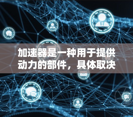 加速器是一种用于提供动力的部件，具体取决于应用。以下是一些常见的问题及解决方案