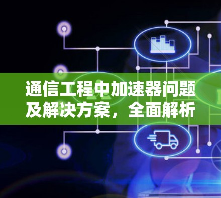 通信工程中加速器问题及解决方案，全面解析与最佳实践