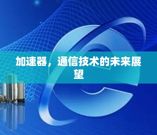 加速器,通信技术的未来展望 加速器,通信技术的未来展望