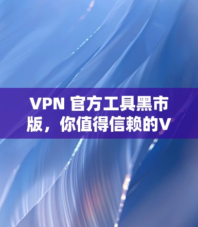 VPN 官方工具黑市版,你值得信赖的VPN浏览工具 VPN 官方工具黑市版,你值得信赖的VPN浏览工具