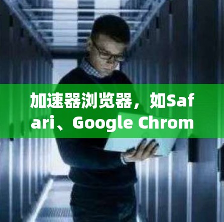 加速器浏览器，如Safari、Google Chrome、Microsoft Edge等，提供了一种快速访问网页的便捷方式。以下是使用加速器浏览器访问网页的步骤和方法