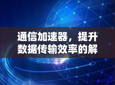 通信加速器,提升数据传输效率的解决方案 通信加速器,提升数据传输效率的解决方案