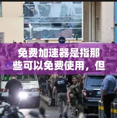 免费加速器是指那些可以免费使用，但可能需要付费才能获得更多功能的加速工具。以下是关于免费加速器的一些常见类型及其特点