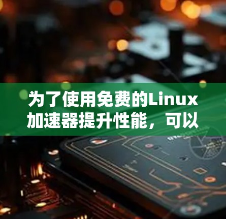 为了使用免费的Linux加速器提升性能，可以按照以下步骤操作