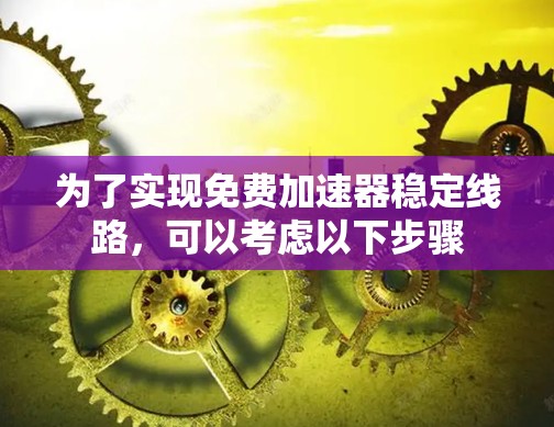 为了实现免费加速器稳定线路，可以考虑以下步骤