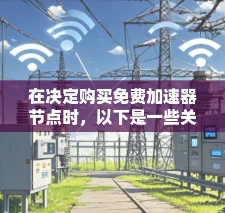 在决定购买免费加速器节点时,以下是一些关键考虑因素 在决定购买免费加速器节点时,以下是一些关键考虑因素