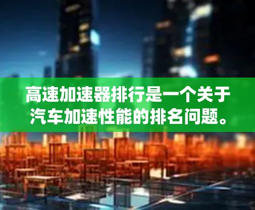 高速加速器排行是一个关于汽车加速性能的排名问题。由于不同的加速器产品和车型有不同的特点,rankings可能会因品牌、配置、用户需求等因素而有所差异。以下是一些可能的排名方向和分析 高速加速器排行是一个关于汽车加速性能的排名问题。由于不同的加速器产品和车型有不同的特点,rankings可能会因品牌、配置、用户需求等因素而有所差异。以下是一些可能的排名方向和分析