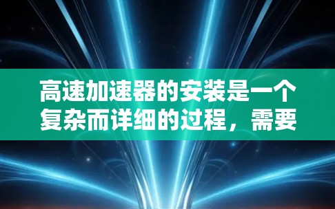 高速加速器的安装是一个复杂而详细的过程，需要专业人员和工具来完成。以下是一个详细的安装步骤指南