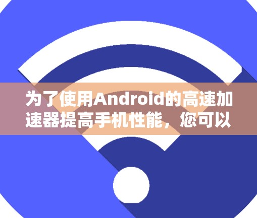为了使用Android的高速加速器提高手机性能，您可以按照以下步骤操作
