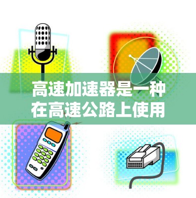 高速加速器是一种在高速公路上使用的设备，旨在在不使用刹车的情况下加速车辆，从而提供更高的速度和更高的安全系数。以下是对高速加速器不限速的详细分析