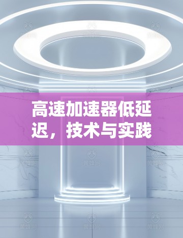 高速加速器低延迟,技术与实践的完美结合 高速加速器低延迟,技术与实践的完美结合
