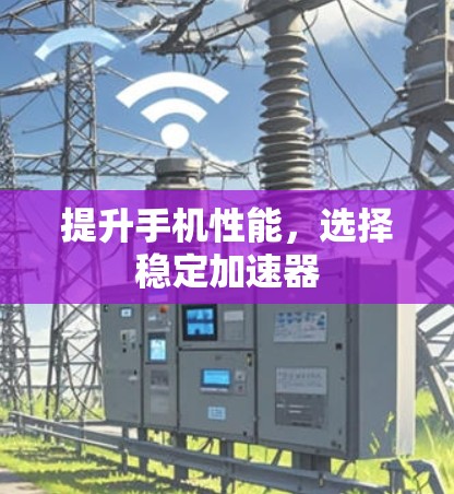 提升手机性能,选择稳定加速器 提升手机性能,选择稳定加速器