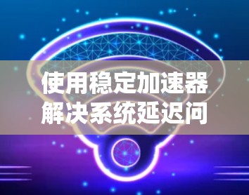使用稳定加速器解决系统延迟问题，可以按照以下步骤进行