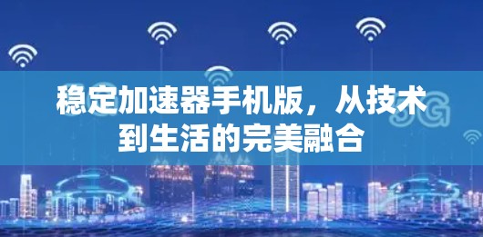 稳定加速器手机版,从技术到生活的完美融合 稳定加速器手机版,从技术到生活的完美融合