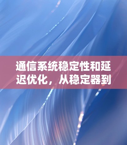 通信系统稳定性和延迟优化,从稳定器到高效方案 通信系统稳定性和延迟优化,从稳定器到高效方案