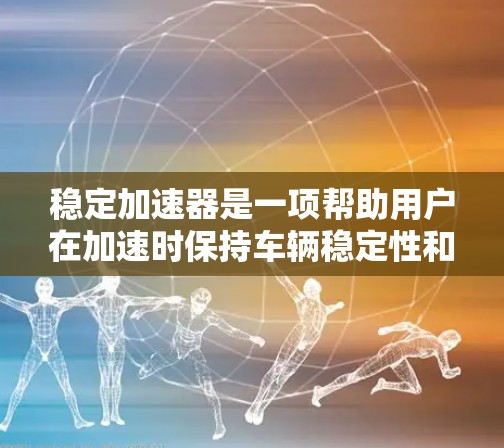 稳定加速器是一项帮助用户在加速时保持车辆稳定性和舒适性的技术。它由加速器和减速器组成，主要用于在加速时传递动力并调节速度。以下是关于稳定加速器的详细信息
