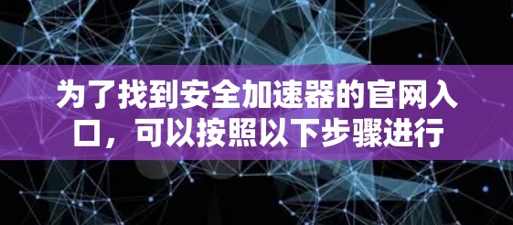 为了找到安全加速器的官网入口，可以按照以下步骤进行