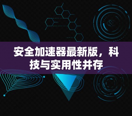 安全加速器最新版,科技与实用性并存 安全加速器最新版,科技与实用性并存