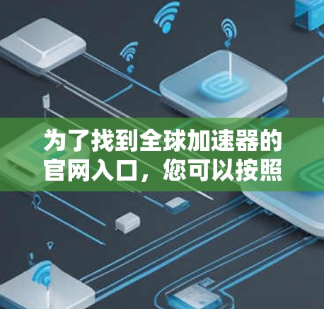 为了找到全球加速器的官网入口,您可以按照以下步骤进行 为了找到全球加速器的官网入口,您可以按照以下步骤进行