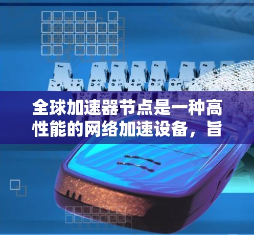 全球加速器节点是一种高性能的网络加速设备,旨在提升全球网络的传输速度。以下是对该概念的详细解析 全球加速器节点是一种高性能的网络加速设备,旨在提升全球网络的传输速度。以下是对该概念的详细解析