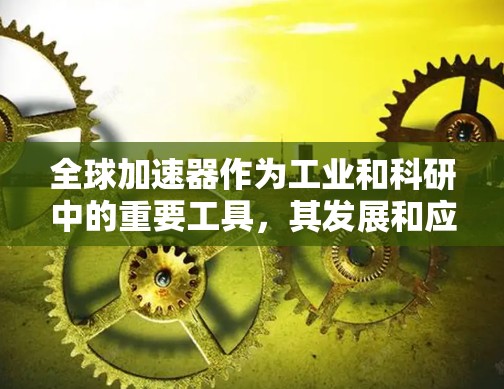 全球加速器作为工业和科研中的重要工具，其发展和应用正在经历显著的变化。以下是关于全球加速器线路的详细说明