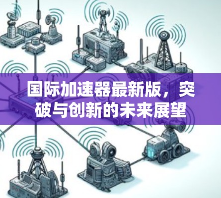 国际加速器最新版，突破与创新的未来展望