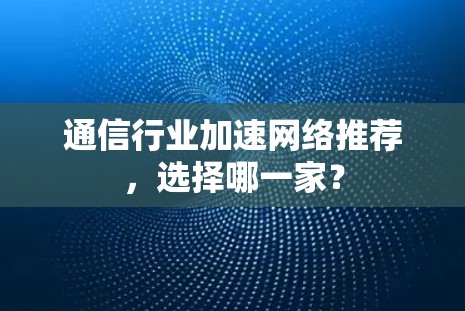 通信行业加速网络推荐，选择哪一家？