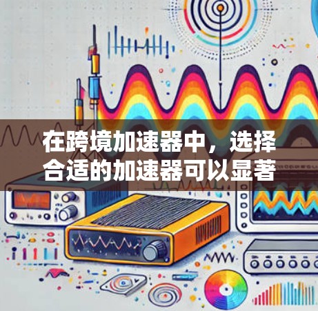在跨境加速器中,选择合适的加速器可以显著提升你的网络或数据传输效率。以下是一些常见的加速器类型及其推荐,供你参考 在跨境加速器中,选择合适的加速器可以显著提升你的网络或数据传输效率。以下是一些常见的加速器类型及其推荐,供你参考