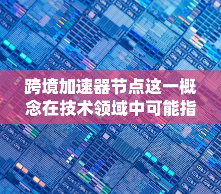 跨境加速器节点这一概念在技术领域中可能指的是在多个节点或节点之间进行加速的系统或工具。以下是对该概念的详细解释
