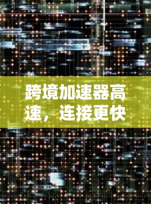 跨境加速器高速,连接更快速的网络新体验 跨境加速器高速,连接更快速的网络新体验
